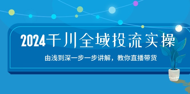 2024千川-全域投流精品实操：由谈到深一步一步讲解，教你直播带货-15节-创客聚集地