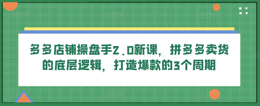 多多店铺操盘手2.0新课，拼多多卖货的底层逻辑，打造爆款的3个周期-创客聚集地