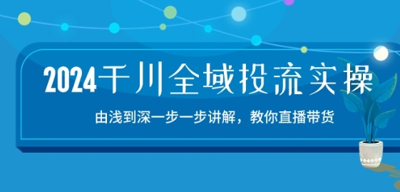 2024千川全域投流精品实操：由谈到深一步一步讲解，教你直播带货-15节-创客聚集地