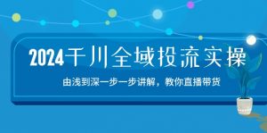2024千川全域投流精品实操:由谈到深一步一步讲解,教你直播带货(15节)-创客聚集地