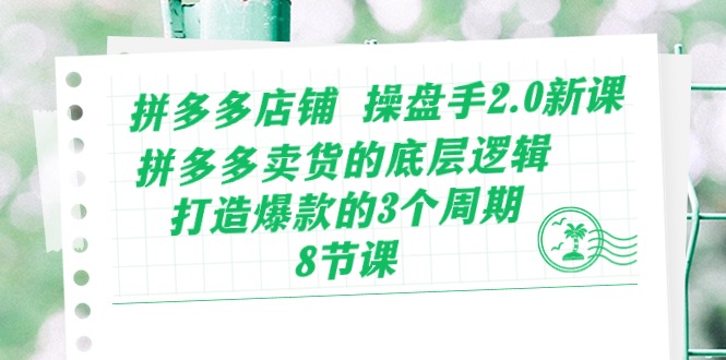 拼多多店铺 操盘手2.0新课，拼多多卖货的底层逻辑，打造爆款的3个周期-8节-创客聚集地