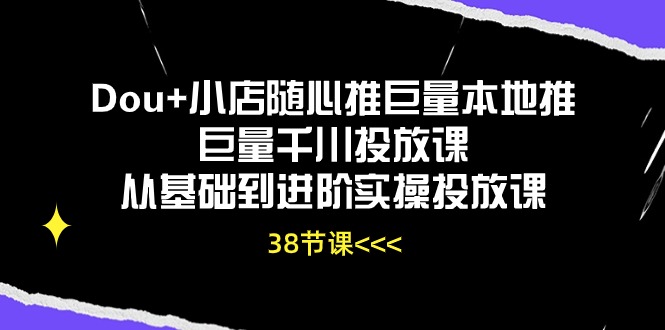 Dou+小店随心推巨量本地推巨量千川投放课，从基础到进阶实操投放课（38节）-创客聚集地