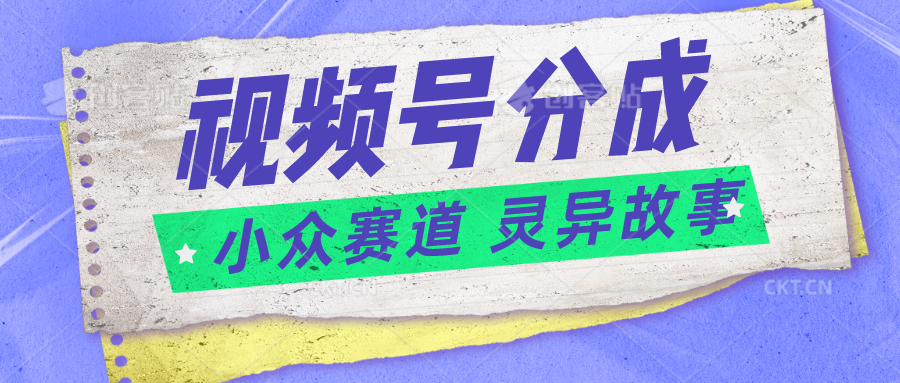 视频号分成掘金小众赛道 灵异故事，普通人都能做得好的副业-创客聚集地