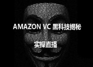 实操：AMAZON VC害人黑科技揭秘，跨境亚马逊教程-创客聚集地