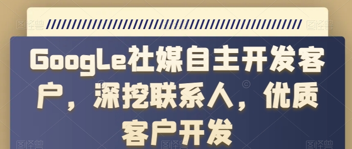 Google社媒自主开发客户，深挖联系人，优质客户开发-创客聚集地