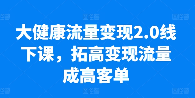 大健康流量变现2.0线下课，​拓高变现流量成高客单，业绩10倍增长，低粉高变现，只讲落地实操-创客聚集地