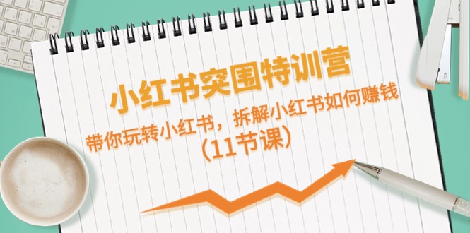 小红书突围特训营，带你玩转小红书，拆解小红书如何赚钱（11节课）-创客聚集地