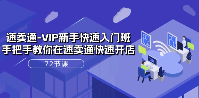 速卖通-VIP新手快速入门班，手把手教你在速卖通快速开店（72节课）-创客聚集地