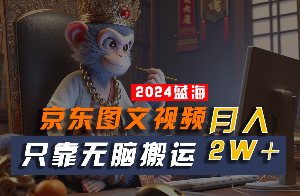 2024最新蓝海项目，只靠无脑搬运，不需要剪辑，有手就会，京东图文视频，每月亲测2w+-创客聚集地