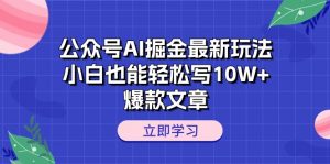 公众号AI掘金最新玩法，小白也能轻松写10W+爆款文章-创客聚集地