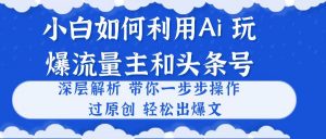小白如何利用Ai,完爆流量主和头条号 深层解析,一步步操作,过原创出爆文-创客聚集地