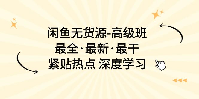 闲鱼无货源-高级班，最全·最新·最干，紧贴热点 深度学习（17节课）-创客聚集地