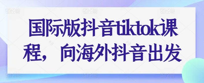 国际版抖音tiktok课程，向海外抖音出发-创客聚集地