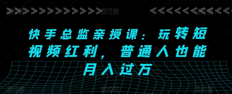 快手总监亲授课：玩转短视频红利，普通人也能月入过万-创客聚集地