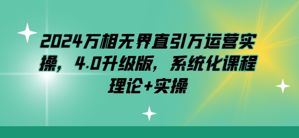 2024万相无界直引万运营实操，4.0升级版，系统化课程 理论+实操-创客聚集地