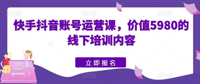 快手抖音账号运营课，价值5980的线下培训内容-创客聚集地
