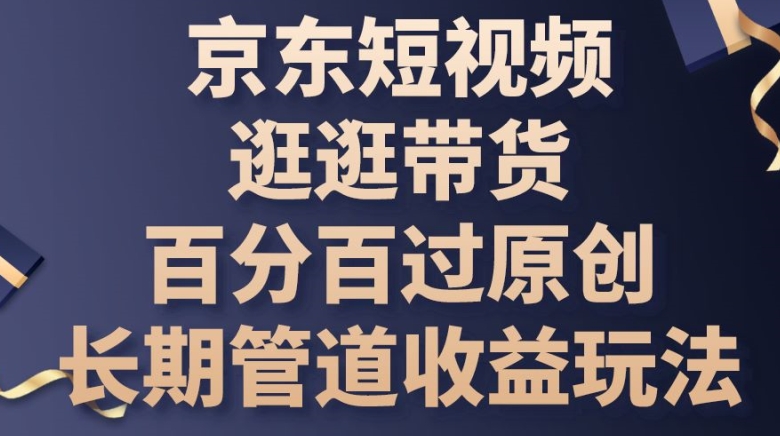 京东短视频逛逛带货百分百过原创，长期管道收益玩法-创客聚集地