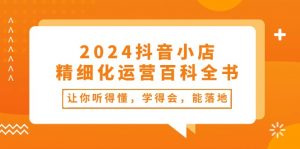 2024抖音小店精细化运营百科全书:让你听得懂,学得会,能落地(34节课)-创客聚集地