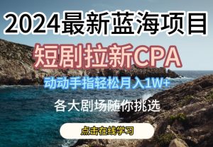 2024最新蓝海项日，短剧拉新CPA，动动手指轻松月入1W，全各大剧场随你挑选-创客聚集地