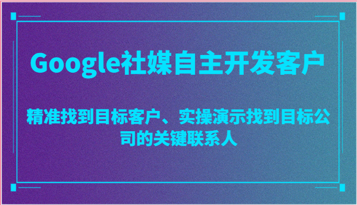 Google社媒自主开发客户，精准找到目标客户、实操演示找到目标公司的关键联系人-创客聚集地