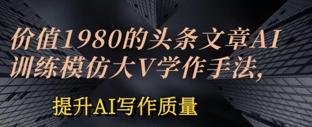 价值1980头条文章AI投喂训练模仿大v写作手法，提升AI写作质量-创客聚集地