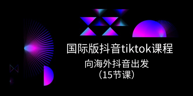 国际版 抖音tiktok实战课程，向海外抖音出发（15节课）-创客聚集地