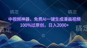 中视频神器，免费AI一键生成漫画视频100%过原创，日入2000+-创客聚集地