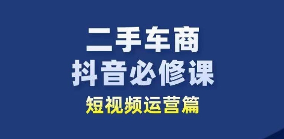 二手车商抖音必修课短视频运营，二手车行业从业者新赛道-创客聚集地