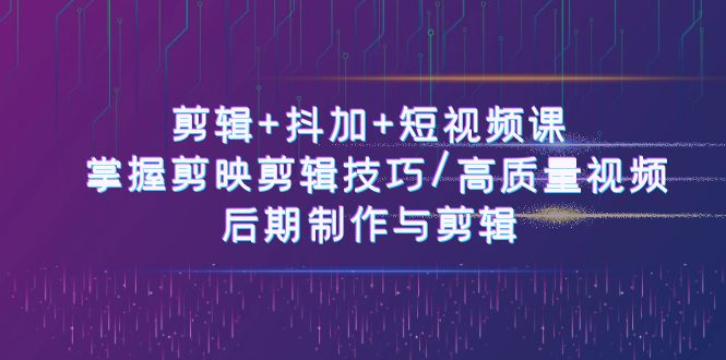 剪辑+抖加+短视频课： 掌握剪映剪辑技巧/高质量视频/后期制作与剪辑-50节-创客聚集地