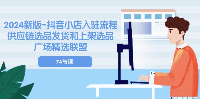 2024新版抖音小店入驻流程：供应链选品发货和上架选品广场精选联盟（74节）-创客聚集地