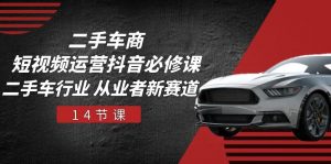 二手车商短视频运营抖音必修课，二手车行业 从业者新赛道（14节课）-创客聚集地