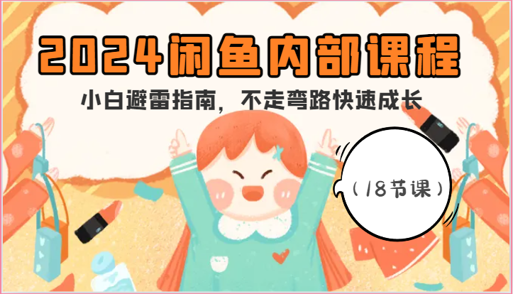 2024闲鱼内部课程,小白避雷指南,不走弯路快速成长(18节课)-创客聚集地