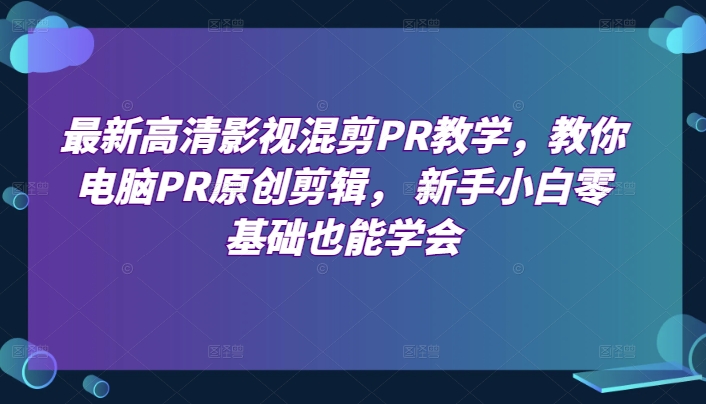 最新高清影视混剪PR教学，教你电脑PR原创剪辑， 新手小白零基础也能学会-创客聚集地