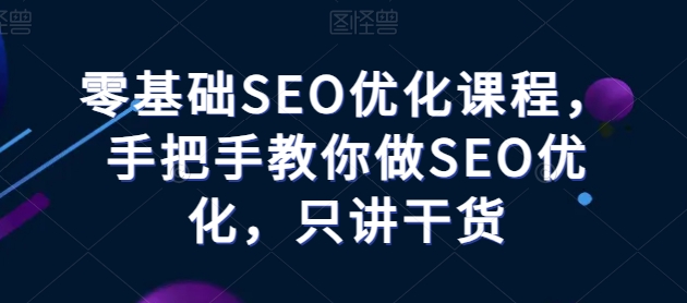 零基础SEO优化课程，手把手教你做SEO优化，只讲干货-创客聚集地