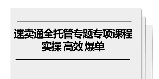 速卖通 全托管专题专项课程，实操 高效 爆单（11节课）-创客聚集地