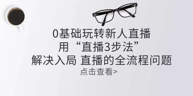 零基础玩转新人直播：用“直播3步法”解决入局 直播全流程问题-创客聚集地