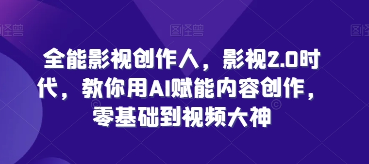 全能影视创作人，影视2.0时代，教你用AI赋能内容创作，​零基础到视频大神-创客聚集地