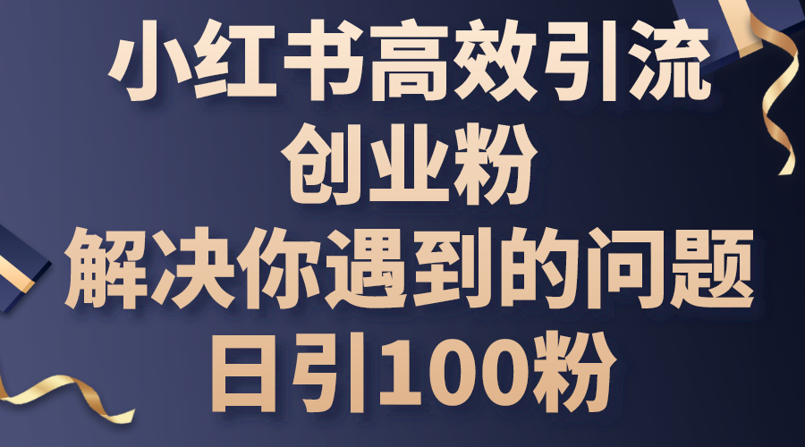 小红书高效引流创业粉，解决你遇到的问题，日引100粉-创客聚集地