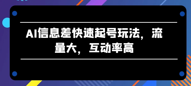 AI信息差快速起号玩法，流量大，互动率高-创客聚集地