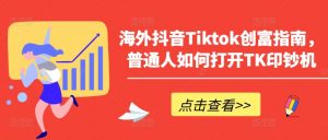 海外抖音Tiktok创富指南，普通人如何打开TK印钞机-创客聚集地