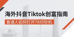 海外抖音-Tiktok 创富指南，普通人如何打开TK印钞机-创客聚集地