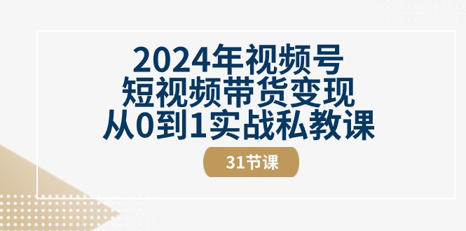 2024年视频号短视频带货变现从0到1实战私教课（30节视频课）-创客聚集地