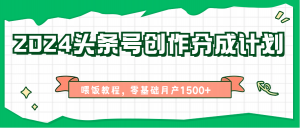 2024头条号创作分成计划、喂饭教程，零基础月产1500+-创客聚集地