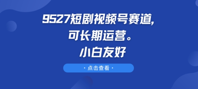 9527短剧视频号赛道，可长期运营，小白友好-创客聚集地
