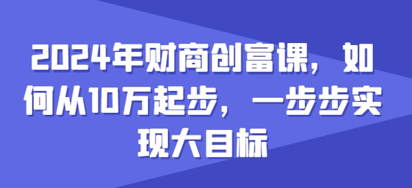 2024年财商创富课，如何从10w起步，一步步实现大目标-创客聚集地
