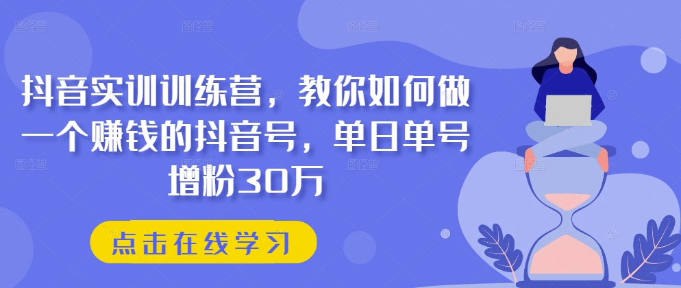 抖音实训训练营，教你如何做一个赚钱的抖音号，单日单号增粉30万-创客聚集地