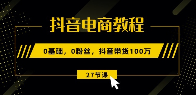 抖音电商教程：0基础，0粉丝，抖音带货100w(27节视频课)-创客聚集地