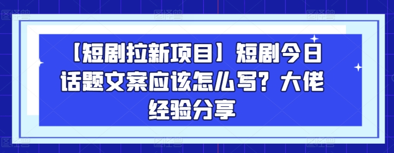 【短剧拉新项目】短剧今日话题文案应该怎么写？大佬经验分享-创客聚集地