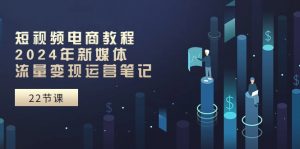 短视频电商教程：2024年新媒体流量变现运营笔记（25节课）-创客聚集地