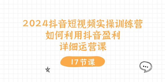 2024抖音短视频实操训练营：如何利用抖音盈利，详细运营课（27节视频课）-创客聚集地